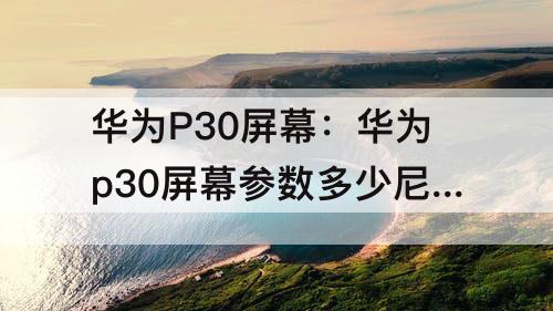 华为P30屏幕：华为p30屏幕参数多少尼特