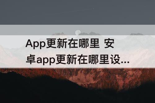 App更新在哪里 安卓app更新在哪里设置