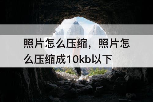 照片怎么压缩，照片怎么压缩成10kb以下