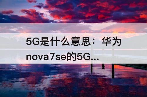 5G是什么意思：华为nova7se的5G是什么意思