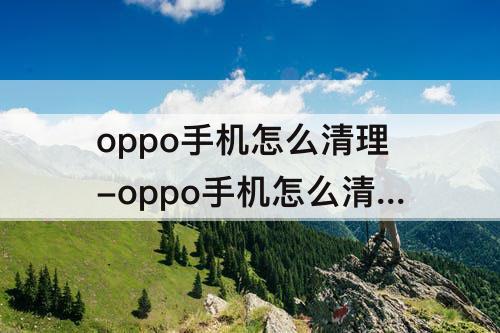 oppo手机怎么清理-oppo手机怎么清理磁盘空间