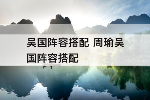 吴国阵容搭配 周瑜吴国阵容搭配