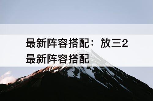 最新阵容搭配：放三2最新阵容搭配
