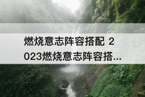 燃烧意志阵容搭配 2023燃烧意志阵容搭配