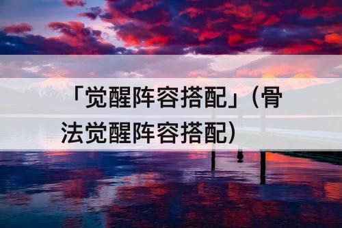 「觉醒阵容搭配」(骨法觉醒阵容搭配)