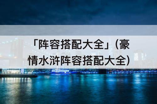「阵容搭配大全」(豪情水浒阵容搭配大全)