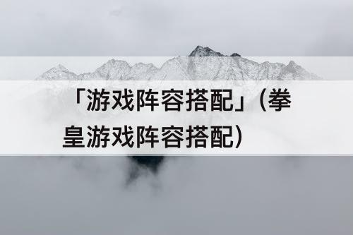 「游戏阵容搭配」(拳皇游戏阵容搭配)