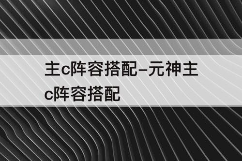 主c阵容搭配-元神主c阵容搭配