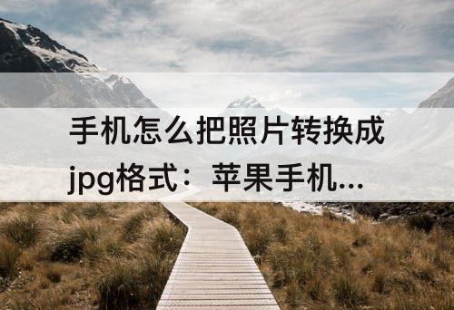 手机怎么把照片转换成jpg格式：苹果手机怎么把照片转换成jpg格式发送
