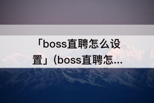 「boss直聘怎么设置」(boss直聘怎么设置附近位置)