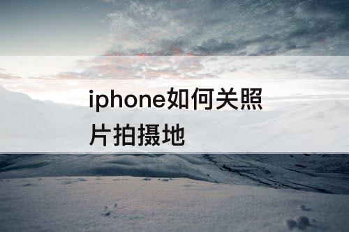 iphone如何关照片拍摄地