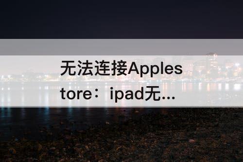 无法连接Applestore：ipad无法连接applestore怎么解决