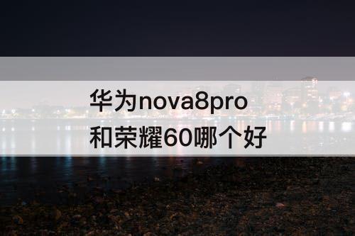 华为nova8pro和荣耀60哪个好