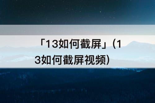 「13如何截屏」(13如何截屏视频)