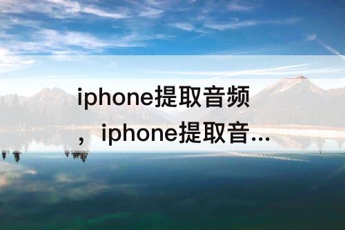 iphone提取音频，iphone提取音频怎么保存