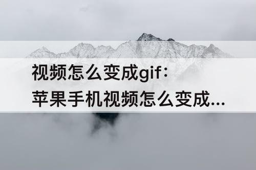 视频怎么变成gif：苹果手机视频怎么变成gif格式