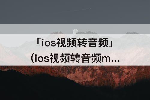 「ios视频转音频」(ios视频转音频mp3软件)