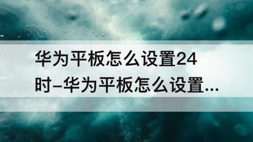 华为平板怎么设置24时-华为平板怎么设置24时间制