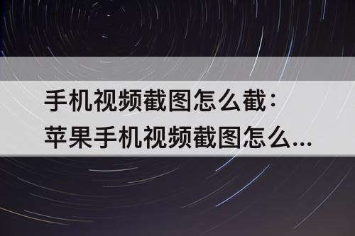 手机视频截图怎么截：苹果手机视频截图怎么截