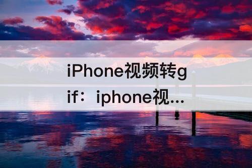 iPhone视频转gif：iphone视频转gif无水印