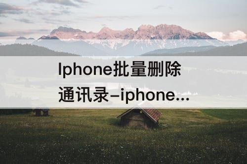 Iphone批量删除通讯录-iphone批量删除通讯录号码