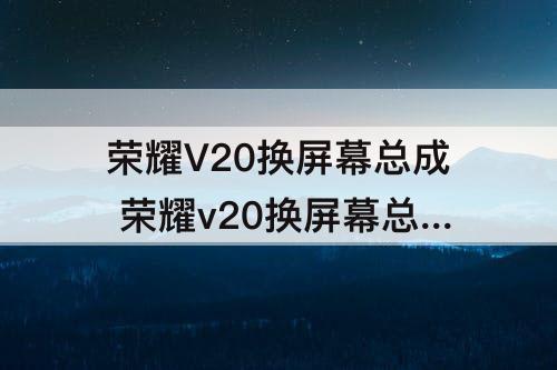 荣耀V20换屏幕总成 荣耀v20换屏幕总成教程