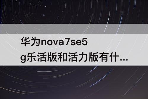 华为nova7se5g乐活版和活力版有什么区别