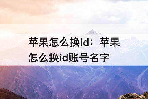 苹果怎么换id：苹果怎么换id账号名字