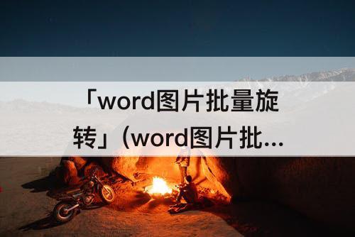 「word图片批量旋转」(word图片批量旋转批量缩放)