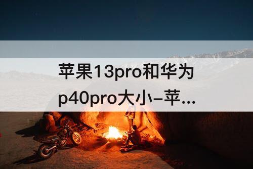 苹果13pro和华为p40pro大小-苹果13pro和华为p40pro大小对比