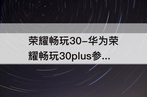 荣耀畅玩30-华为荣耀畅玩30plus参数8+128