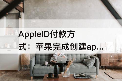 AppleID付款方式：苹果完成创建appleid付款方式