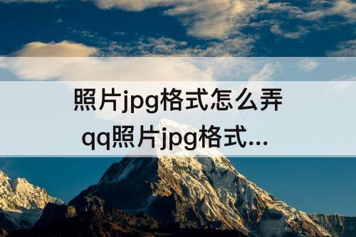 照片jpg格式怎么弄 qq照片jpg格式怎么弄