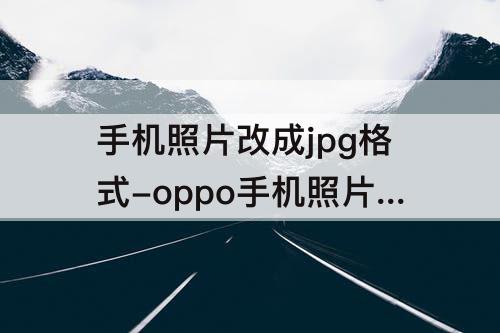 手机照片改成jpg格式-oppo手机照片改成jpg格式