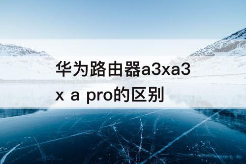 华为路由器a3xa3x a pro的区别