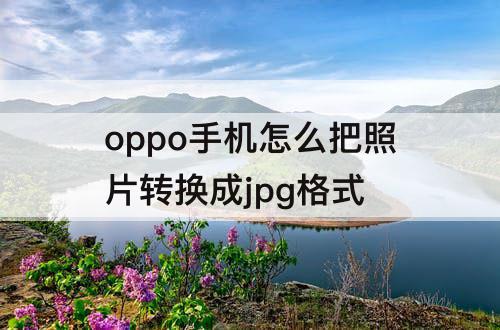 oppo手机怎么把照片转换成jpg格式