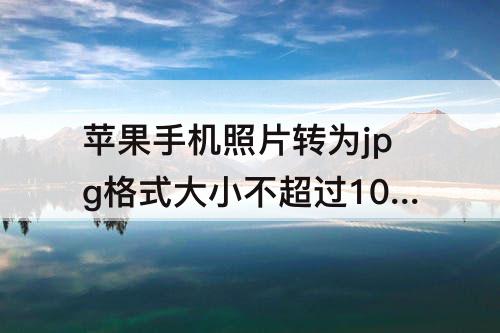 苹果手机照片转为jpg格式大小不超过10m