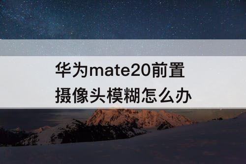 华为mate20前置摄像头模糊怎么办