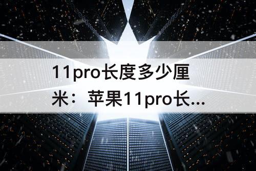 11pro长度多少厘米：苹果11pro长度多少厘米